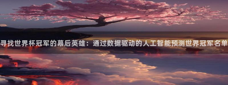 世俱杯直播：寻找世界杯冠军的幕后英雄：通过数据驱动的人工智能预测世界冠军名单