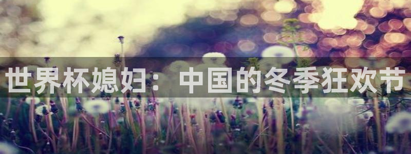 女足世界杯直播在线观看免费高清：世界杯媳妇：中国的冬季狂欢节