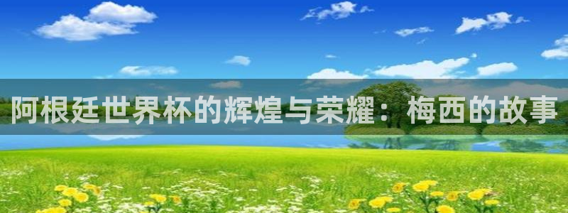 世界杯比赛直播：阿根廷世界杯的辉煌与荣耀：梅西的故事